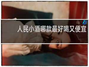 人民小酒哪款最好喝又便宜