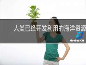 人类已经开发利用的海洋资源和能源有哪些