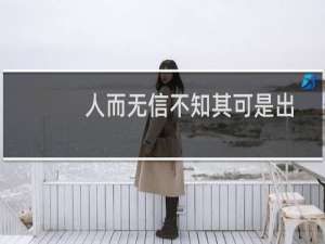 人而无信不知其可是出自谁之口（人而无信不知其可是啥意思）