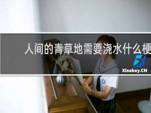 人间的青草地需要浇水什么梗？人间的青草地需要浇水是什么意思什么梗