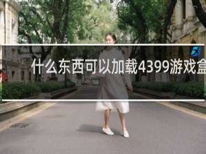 什么东西可以加载4399游戏盒