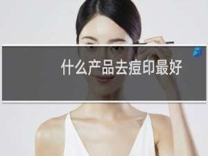 什么产品去痘印最好
