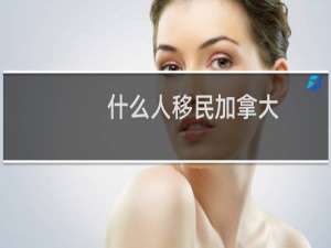 什么人移民加拿大