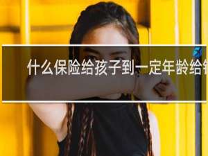 什么保险给孩子到一定年龄给钱