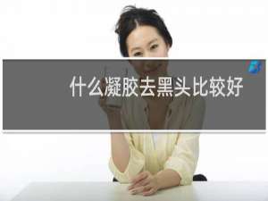 什么凝胶去黑头比较好