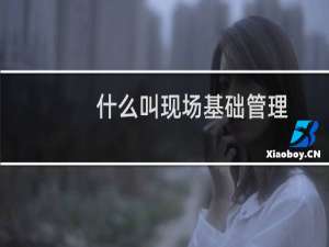 什么叫现场基础管理