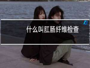 什么叫肛肠纤维检查