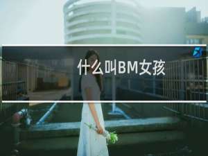 什么叫BM女孩（许多女孩都说自己是bm女孩bm女孩是什么意思（和身材有关））