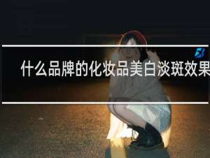 什么品牌的化妆品美白淡斑效果好