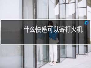 什么快递可以寄打火机