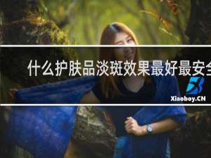 什么护肤品淡斑效果最好最安全