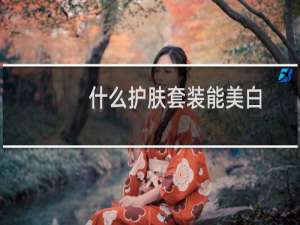 什么护肤套装能美白