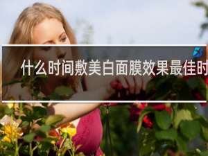 什么时间敷美白面膜效果最佳时间