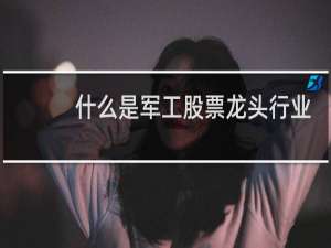 什么是军工股票龙头行业