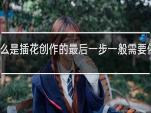 什么是插花创作的最后一步一般需要依据构思