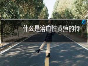 什么是溶血性黄疸的特点（什么是溶血性黄疸）