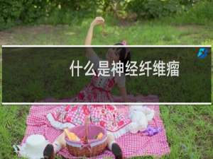 什么是神经纤维瘤（何谓神经纤维瘤）