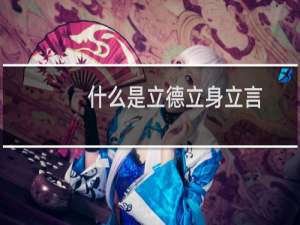 什么是立德立身立言（什么是立德立功立言）