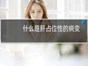 什么是肝占位性的病变（什么是占位性的病变医学解释）