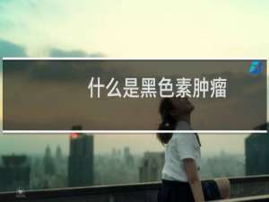 什么是黑色素肿瘤