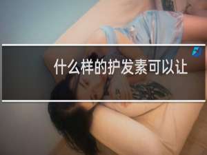 什么样的护发素可以让头发变软（什么样的护发素最好用）