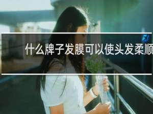 什么牌子发膜可以使头发柔顺
