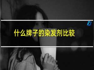 什么牌子的染发剂比较好（什么牌子的染发剂最好）