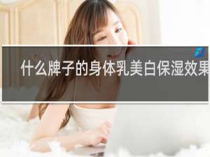 什么牌子的身体乳美白保湿效果好