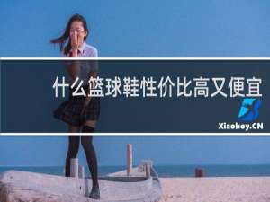 什么篮球鞋性价比高又便宜