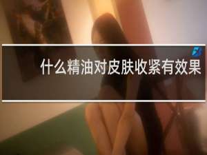 什么精油对皮肤收紧有效果