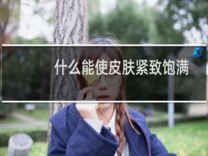 什么能使皮肤紧致饱满