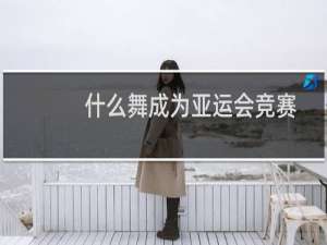 什么舞成为亚运会竞赛
