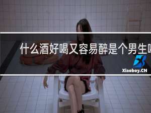 什么酒好喝又容易醉是个男生喝