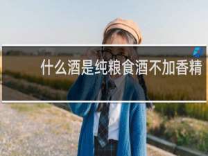 什么酒是纯粮食酒不加香精