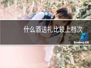 什么酒送礼比较上档次