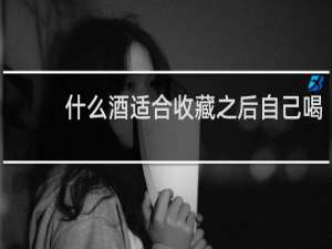 什么酒适合收藏之后自己喝
