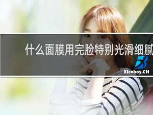 什么面膜用完脸特别光滑细腻