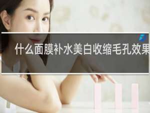 什么面膜补水美白收缩毛孔效果好