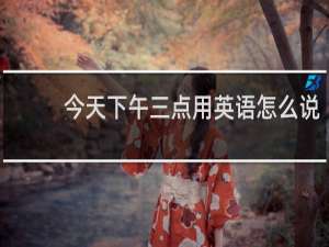 今天下午三点用英语怎么说