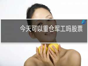 今天可以重仓军工吗股票