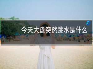 今天大盘突然跳水是什么原因