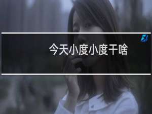 今天小度小度干啥