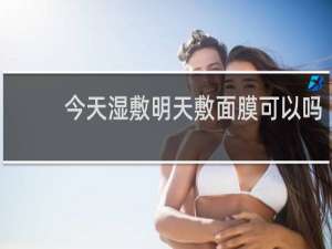 今天湿敷明天敷面膜可以吗