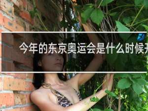 今年的东京奥运会是什么时候开