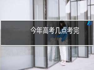 今年高考几点考完