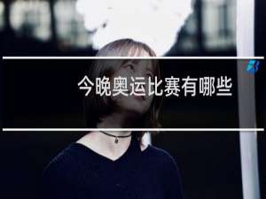 今晚奥运比赛有哪些