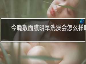 今晚敷面膜明早洗澡会怎么样吗