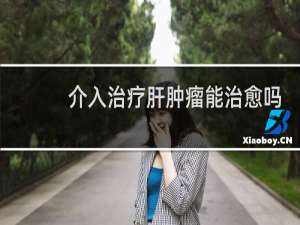 介入治疗肝肿瘤能治愈吗