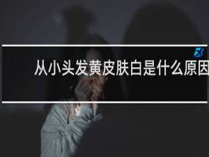 从小头发黄皮肤白是什么原因