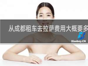 从成都租车去拉萨费用大概要多少